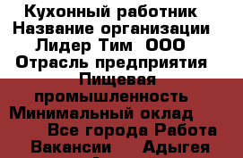 Кухонный работник › Название организации ­ Лидер Тим, ООО › Отрасль предприятия ­ Пищевая промышленность › Минимальный оклад ­ 18 000 - Все города Работа » Вакансии   . Адыгея респ.,Адыгейск г.